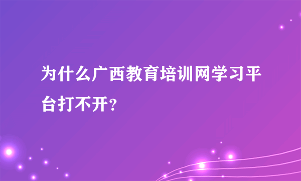 为什么广西教育培训网学习平台打不开？