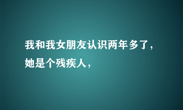 我和我女朋友认识两年多了，她是个残疾人，