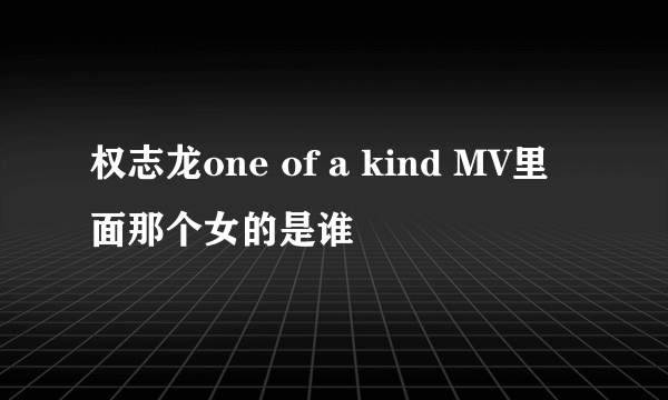 权志龙one of a kind MV里面那个女的是谁