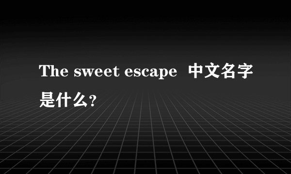 The sweet escape  中文名字是什么？