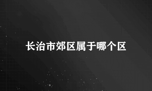 长治市郊区属于哪个区