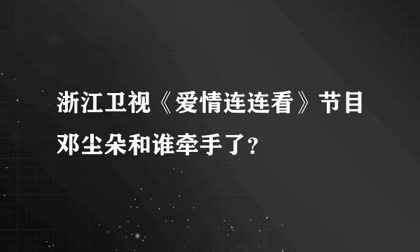 浙江卫视《爱情连连看》节目邓尘朵和谁牵手了？