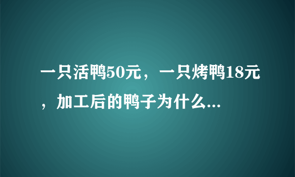 一只活鸭50元，一只烤鸭18元，加工后的鸭子为什么不值钱了？