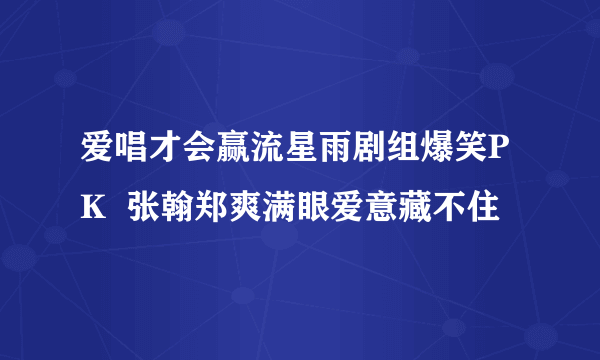 爱唱才会赢流星雨剧组爆笑PK  张翰郑爽满眼爱意藏不住