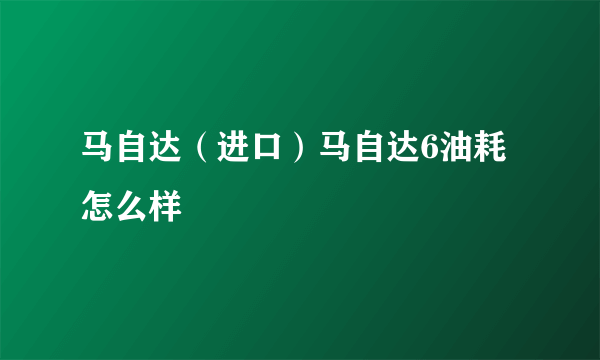 马自达（进口）马自达6油耗怎么样