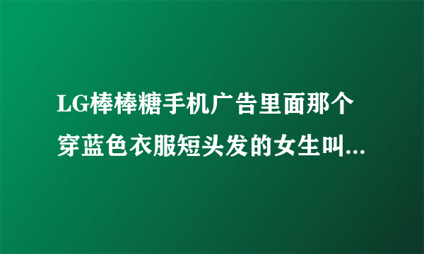 LG棒棒糖手机广告里面那个穿蓝色衣服短头发的女生叫什么名字