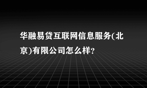 华融易贷互联网信息服务(北京)有限公司怎么样？