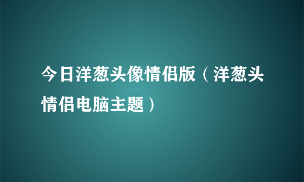 今日洋葱头像情侣版（洋葱头情侣电脑主题）