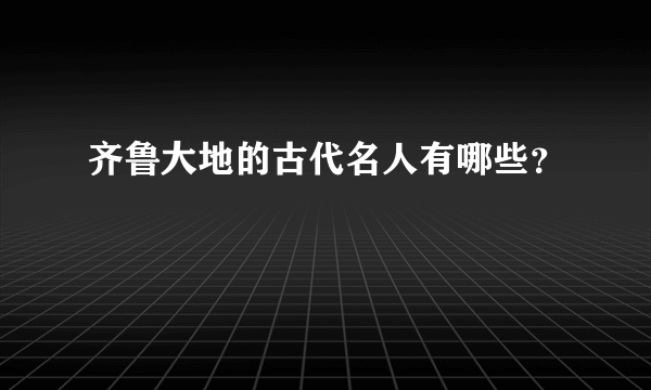 齐鲁大地的古代名人有哪些？