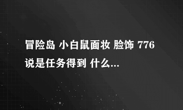 冒险岛 小白鼠面妆 脸饰 776说是任务得到 什么任务啊？我百度不到 请教各位达人！