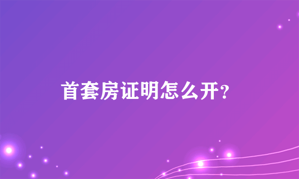 首套房证明怎么开？