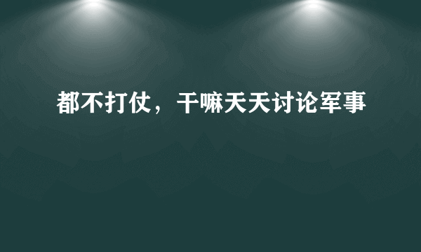 都不打仗，干嘛天天讨论军事