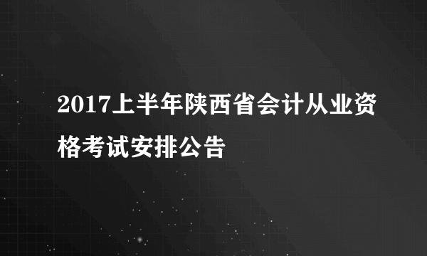 2017上半年陕西省会计从业资格考试安排公告