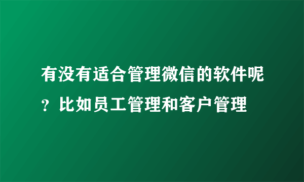 有没有适合管理微信的软件呢？比如员工管理和客户管理