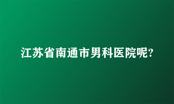 江苏省南通市男科医院呢?