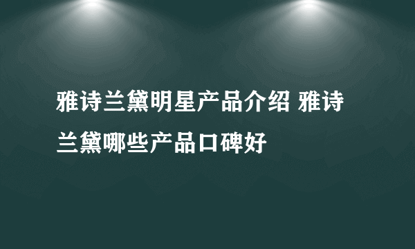 雅诗兰黛明星产品介绍 雅诗兰黛哪些产品口碑好