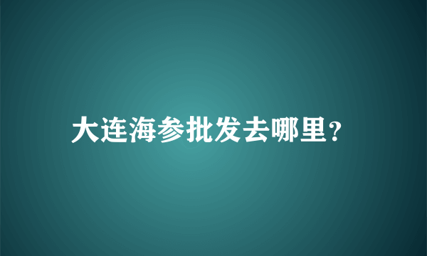 大连海参批发去哪里？