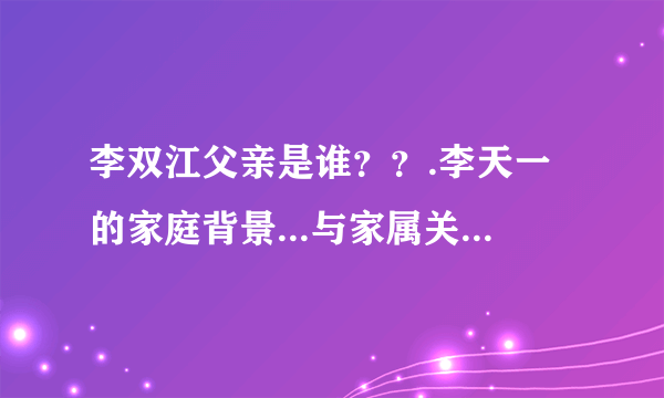 李双江父亲是谁？？.李天一的家庭背景...与家属关系...有谁知到吗？？？