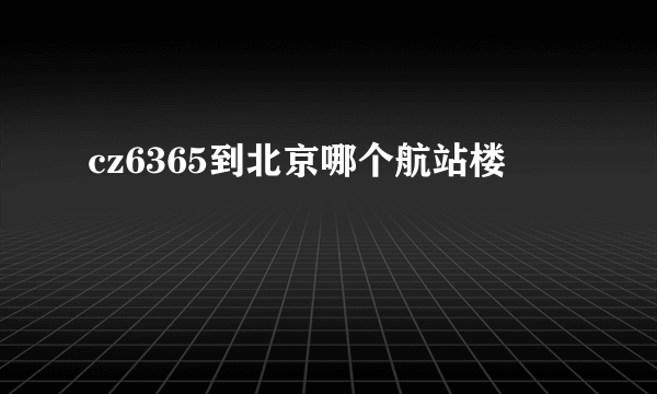 cz6365到北京哪个航站楼