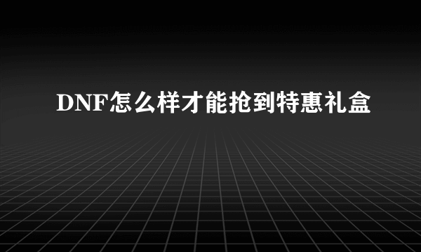 DNF怎么样才能抢到特惠礼盒