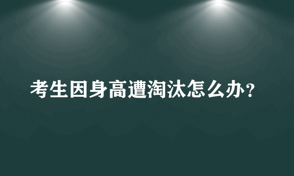 考生因身高遭淘汰怎么办？