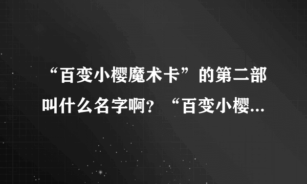 “百变小樱魔术卡”的第二部叫什么名字啊？“百变小樱魔术卡”有几部啊？