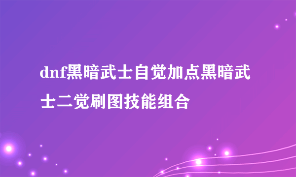 dnf黑暗武士自觉加点黑暗武士二觉刷图技能组合