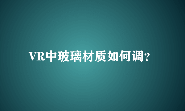 VR中玻璃材质如何调？