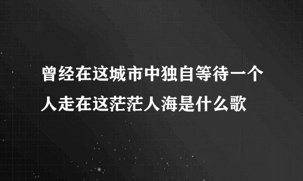 曾经在这城市中独自等待一个人走在这茫茫人海是什么歌