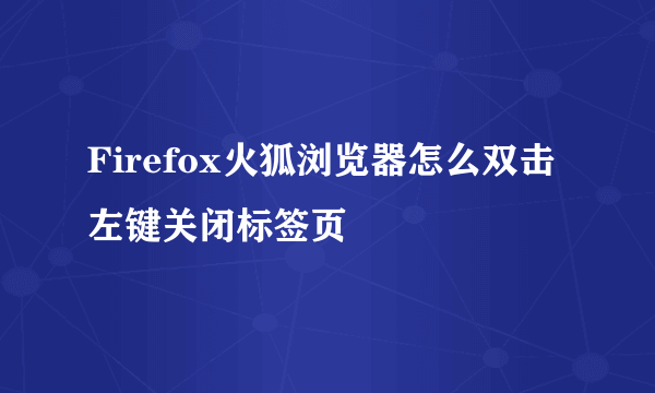 Firefox火狐浏览器怎么双击左键关闭标签页