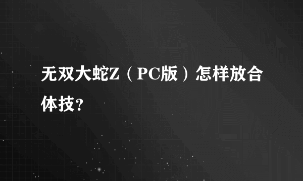 无双大蛇Z（PC版）怎样放合体技？