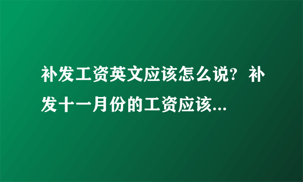 补发工资英文应该怎么说?  补发十一月份的工资应该用英文怎么说？