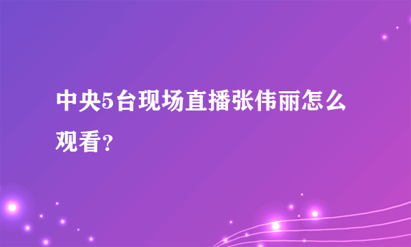 中央5台现场直播张伟丽怎么观看？