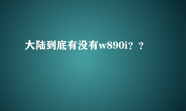 大陆到底有没有w890i？？