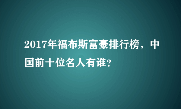 2017年福布斯富豪排行榜，中国前十位名人有谁？