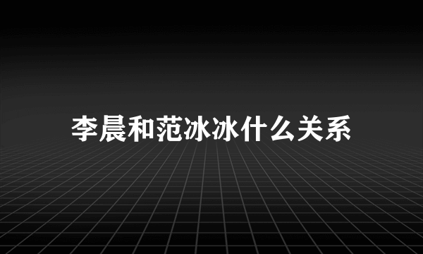 李晨和范冰冰什么关系