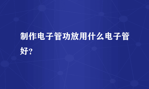 制作电子管功放用什么电子管好？