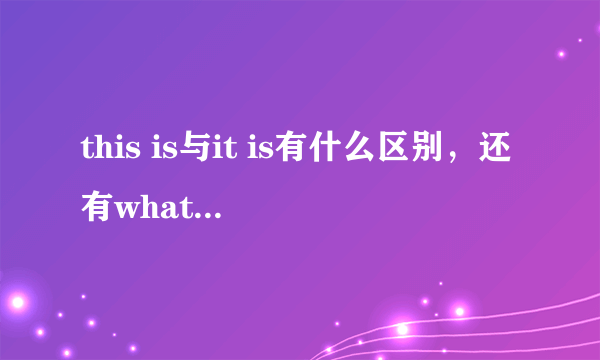 this is与it is有什么区别，还有what is it与what is this？