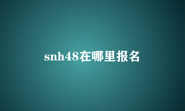 snh48在哪里报名