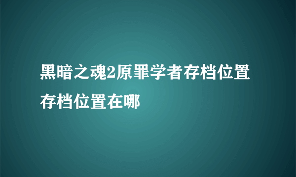 黑暗之魂2原罪学者存档位置 存档位置在哪