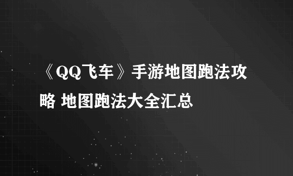 《QQ飞车》手游地图跑法攻略 地图跑法大全汇总