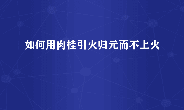 如何用肉桂引火归元而不上火