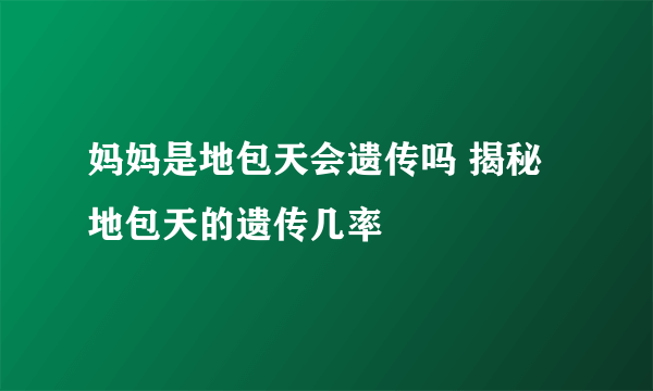 妈妈是地包天会遗传吗 揭秘地包天的遗传几率