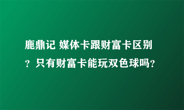 鹿鼎记 媒体卡跟财富卡区别？只有财富卡能玩双色球吗？