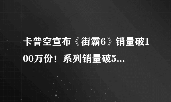 卡普空宣布《街霸6》销量破100万份！系列销量破5000万