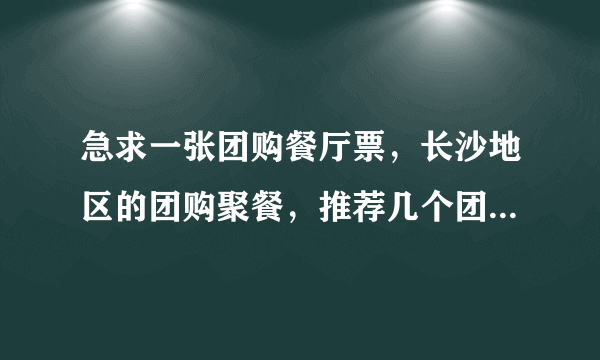 急求一张团购餐厅票，长沙地区的团购聚餐，推荐几个团购网站也行，最好是专门的长沙美食团购网。