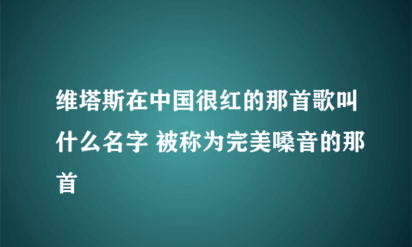 维塔斯在中国很红的那首歌叫什么名字 被称为完美嗓音的那首