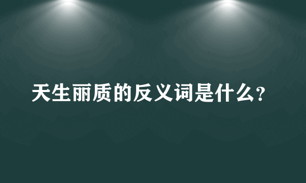 天生丽质的反义词是什么？