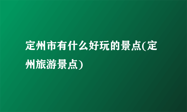 定州市有什么好玩的景点(定州旅游景点)