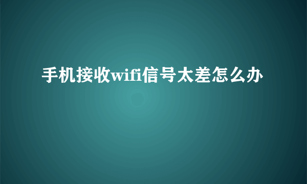 手机接收wifi信号太差怎么办